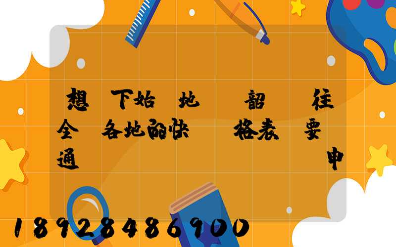 想問下始發地廣東韶關發往全國各地的快遞價格表,要圓通、韻達、申通...